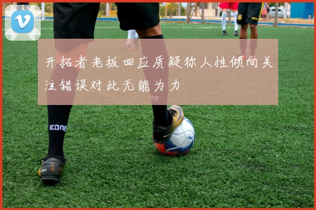 开拓者老板回应质疑称人性倾向关注错误对此无能为力