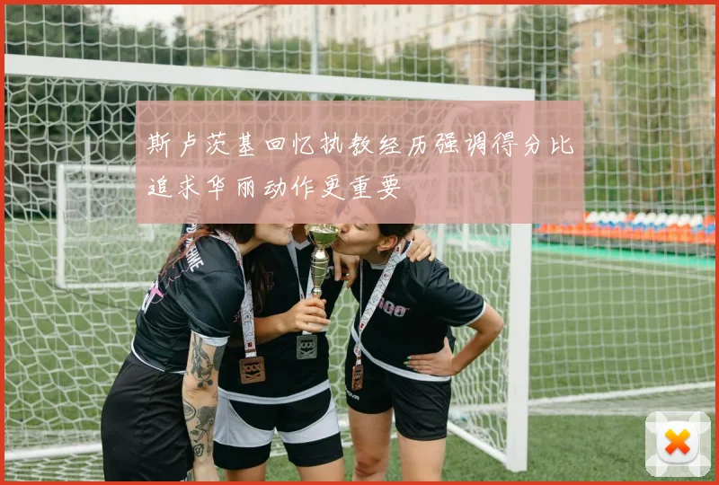 斯卢茨基回忆执教经历强调得分比追求华丽动作更重要