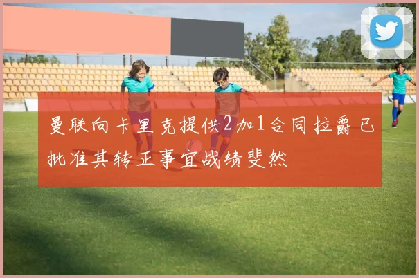 曼联向卡里克提供2加1合同拉爵已批准其转正事宜战绩斐然
