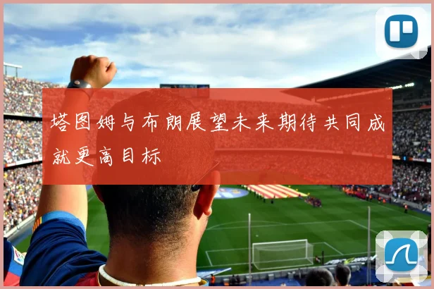 塔图姆与布朗展望未来期待共同成就更高目标