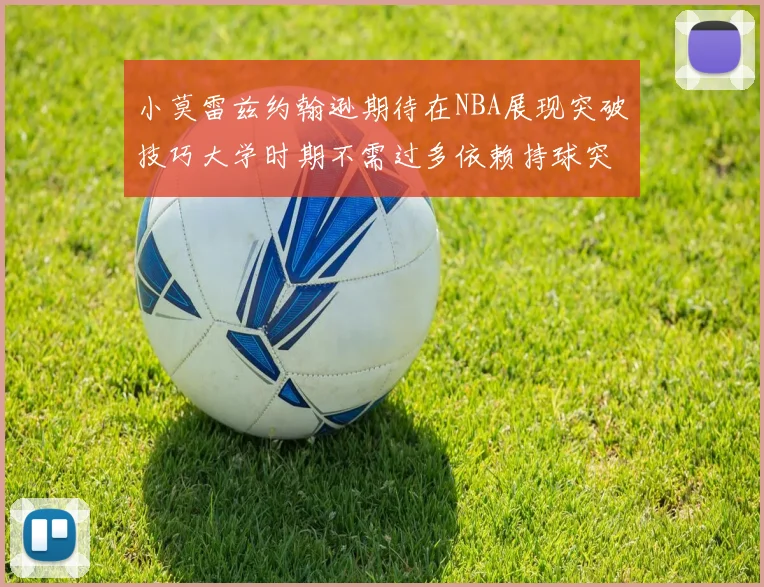 小莫雷兹约翰逊期待在NBA展现突破技巧大学时期不需过多依赖持球突破