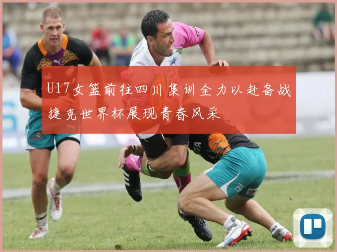 U17女篮前往四川集训全力以赴备战捷克世界杯展现青春风采