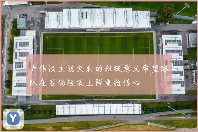 卢伟谈主场失利的积极意义希望球队在客场轻装上阵重拾信心