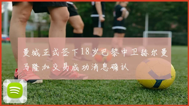 曼城正式签下18岁巴黎中卫赫尔曼马隆加交易成功消息确认