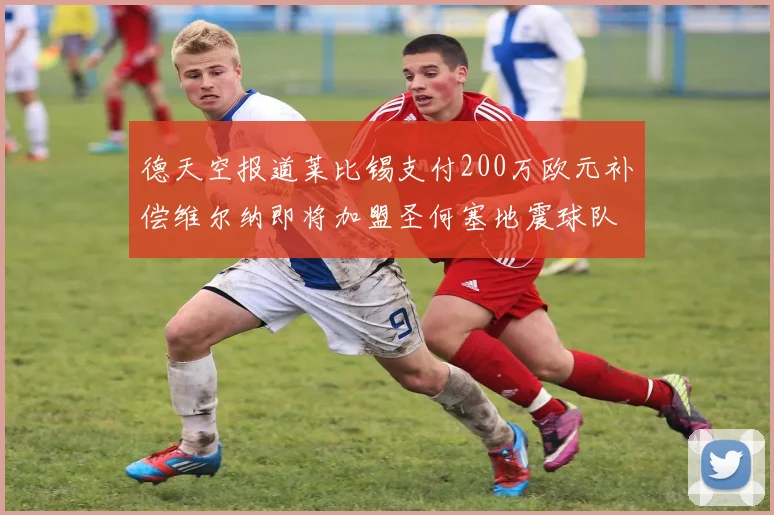 德天空报道莱比锡支付200万欧元补偿维尔纳即将加盟圣何塞地震球队