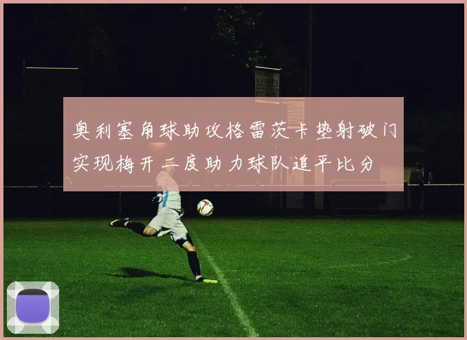 奥利塞角球助攻格雷茨卡垫射破门实现梅开二度助力球队追平比分