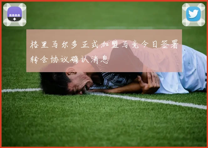 格里马尔多正式加盟马竞今日签署转会协议确认消息