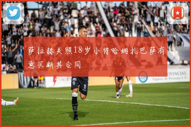 萨拉赫关照18岁小将哈姆扎巴萨有意买断其合同
