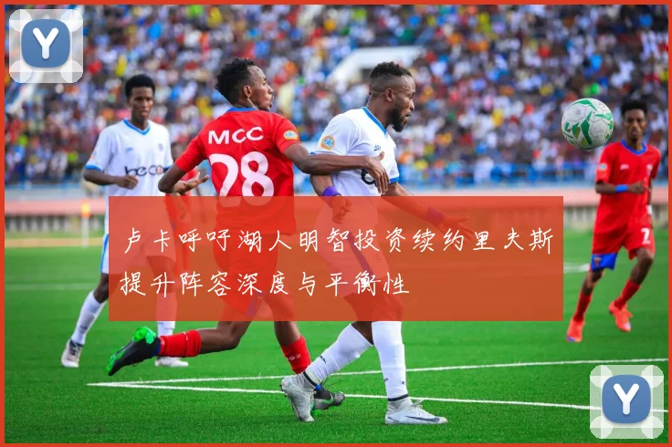 卢卡呼吁湖人明智投资续约里夫斯提升阵容深度与平衡性