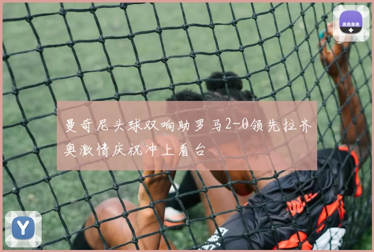 曼奇尼头球双响助罗马2-0领先拉齐奥激情庆祝冲上看台